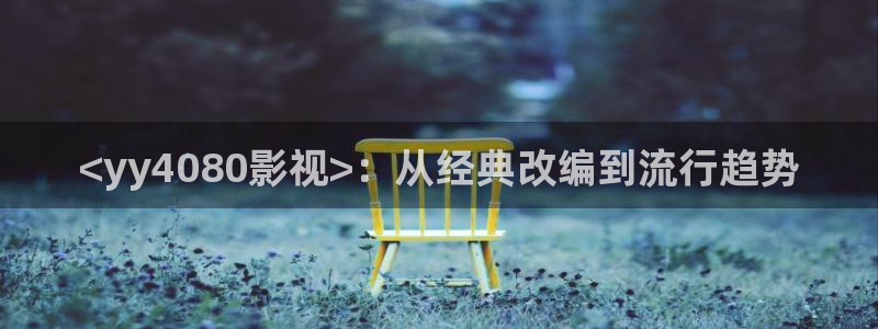 高清新视觉节目单：<yy4080影视>：从经典改编到流行趋势