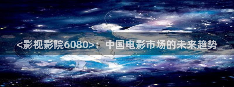 青苹果新视觉影院：<影视影院6080>：中国电影市场的未来趋势