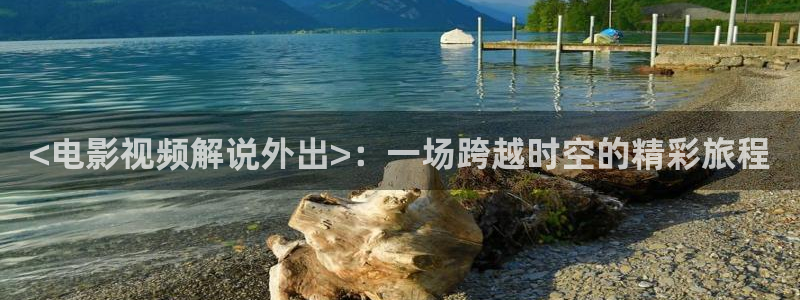 x新视觉：<电影视频解说外出>：一场跨越时空的精彩旅程