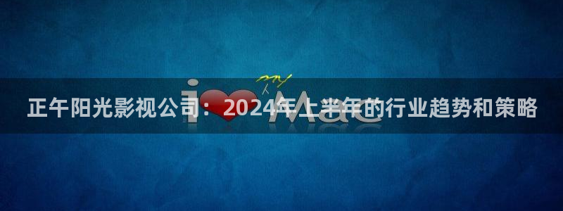 新视觉影院观看免费完整版：正午阳光影视公司：2024年上半年的行业趋势和策略