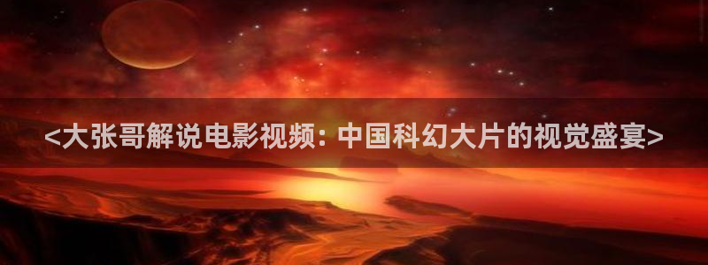 6080新视觉理论片：<大张哥解说电影视频: 中国科幻大片的视觉盛宴>