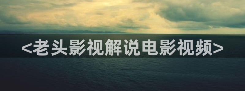 新视觉yy6080理论片：<老头影视解说电影视频>